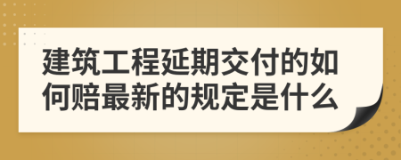 建筑工程延期交付的如何赔最新的规定是什么