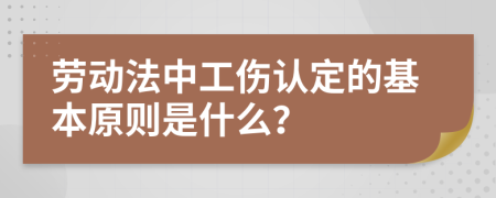 劳动法中工伤认定的基本原则是什么？