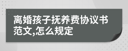离婚孩子抚养费协议书范文,怎么规定