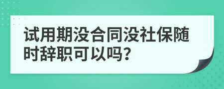 试用期没合同没社保随时辞职可以吗？