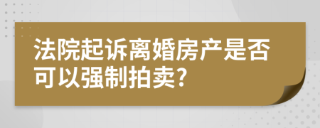 法院起诉离婚房产是否可以强制拍卖?