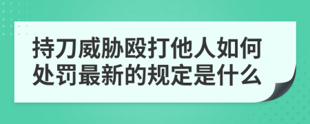 持刀威胁殴打他人如何处罚最新的规定是什么