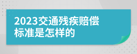 2023交通残疾赔偿标准是怎样的