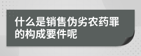 什么是销售伪劣农药罪的构成要件呢