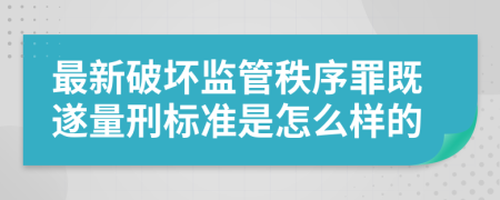 最新破坏监管秩序罪既遂量刑标准是怎么样的
