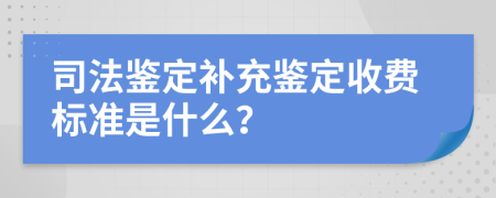 司法鉴定补充鉴定收费标准是什么？