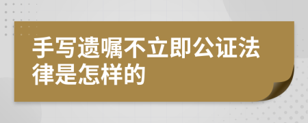 手写遗嘱不立即公证法律是怎样的