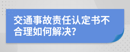 交通事故责任认定书不合理如何解决？