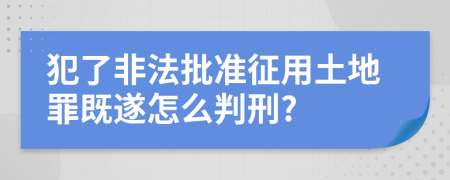犯了非法批准征用土地罪既遂怎么判刑?