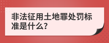 非法征用土地罪处罚标准是什么？