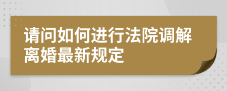 请问如何进行法院调解离婚最新规定