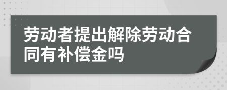 劳动者提出解除劳动合同有补偿金吗