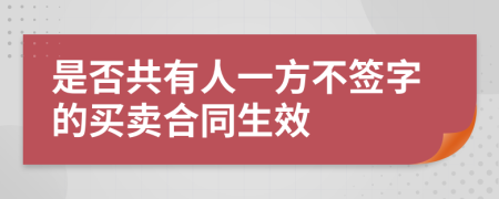 是否共有人一方不签字的买卖合同生效