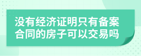 没有经济证明只有备案合同的房子可以交易吗