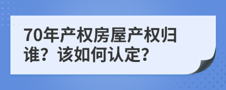 70年产权房屋产权归谁？该如何认定？