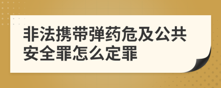 非法携带弹药危及公共安全罪怎么定罪