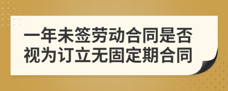 一年未签劳动合同是否视为订立无固定期合同