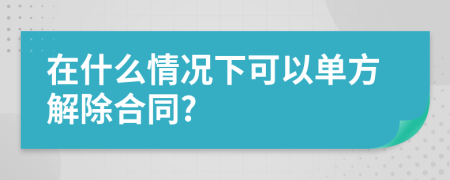 在什么情况下可以单方解除合同?