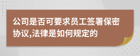 公司是否可要求员工签署保密协议,法律是如何规定的