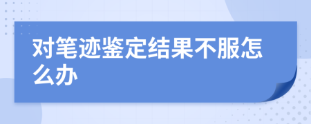 对笔迹鉴定结果不服怎么办