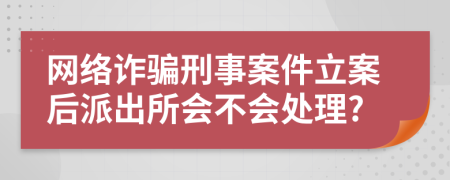 网络诈骗刑事案件立案后派出所会不会处理?