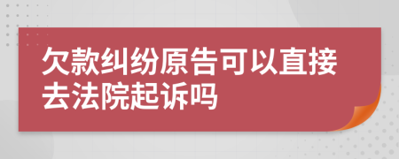 欠款纠纷原告可以直接去法院起诉吗