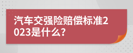 汽车交强险赔偿标准2023是什么？