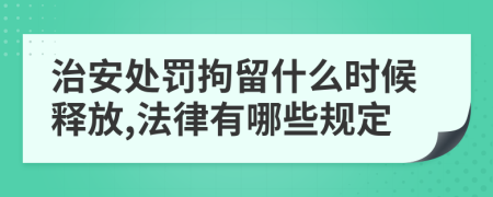 治安处罚拘留什么时候释放,法律有哪些规定