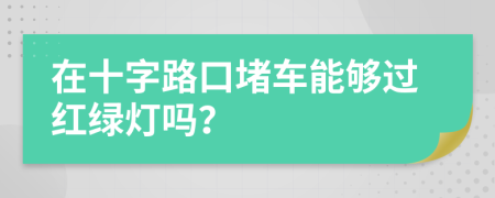 在十字路口堵车能够过红绿灯吗？