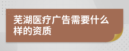 芜湖医疗广告需要什么样的资质
