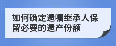 如何确定遗嘱继承人保留必要的遗产份额