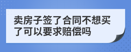 卖房子签了合同不想买了可以要求赔偿吗