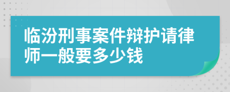 临汾刑事案件辩护请律师一般要多少钱