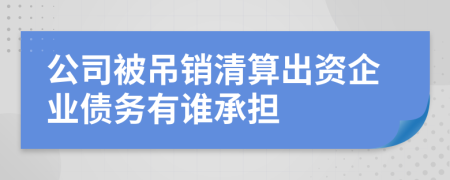 公司被吊销清算出资企业债务有谁承担