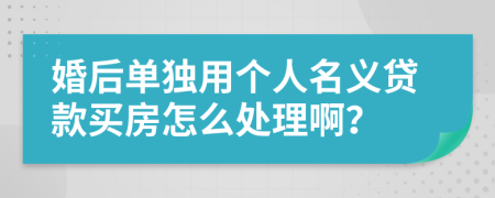 婚后单独用个人名义贷款买房怎么处理啊？