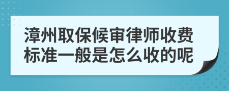 漳州取保候审律师收费标准一般是怎么收的呢