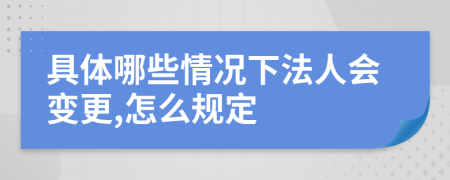 具体哪些情况下法人会变更,怎么规定