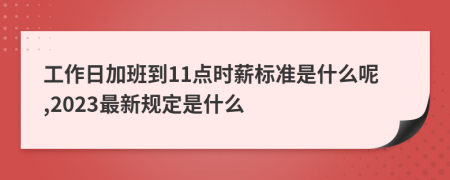 工作日加班到11点时薪标准是什么呢,2023最新规定是什么