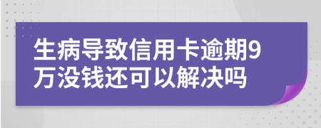 生病导致信用卡逾期9万没钱还可以解决吗