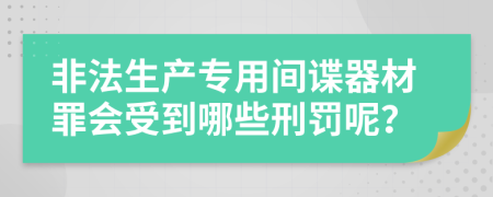 非法生产专用间谍器材罪会受到哪些刑罚呢？