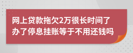 网上贷款拖欠2万很长时间了办了停息挂账等于不用还钱吗