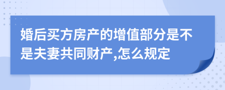 婚后买方房产的增值部分是不是夫妻共同财产,怎么规定