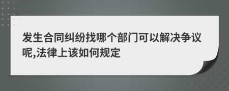 发生合同纠纷找哪个部门可以解决争议呢,法律上该如何规定