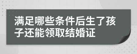 满足哪些条件后生了孩子还能领取结婚证