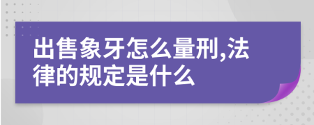 出售象牙怎么量刑,法律的规定是什么