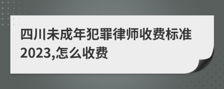 四川未成年犯罪律师收费标准2023,怎么收费