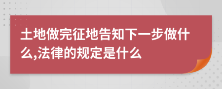 土地做完征地告知下一步做什么,法律的规定是什么