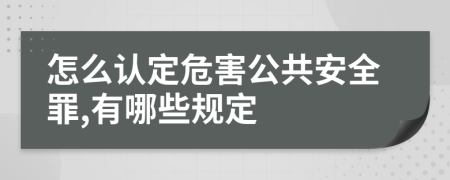 怎么认定危害公共安全罪,有哪些规定