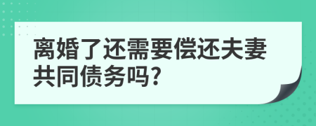 离婚了还需要偿还夫妻共同债务吗?