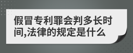 假冒专利罪会判多长时间,法律的规定是什么